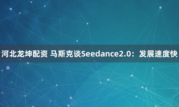 河北龙坤配资 马斯克谈Seedance2.0：发展速度快