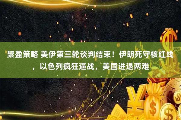 聚盈策略 美伊第三轮谈判结束！伊朗死守核红线，以色列疯狂逼战，美国进退两难