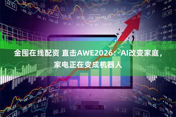 金囤在线配资 直击AWE2026：AI改变家庭，家电正在变成机器人