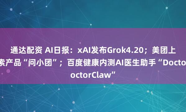 通达配资 AI日报：xAI发布Grok4.20；美团上线AI搜索产品“问小团”；百度健康内测AI医生助手“DoctorClaw”